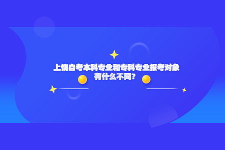 上饒自考本科專業和專科專業報考對象有什么不同?
